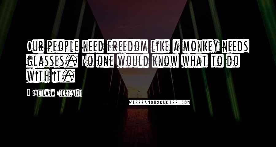 Svetlana Alexievich Quotes: Our people need freedom like a monkey needs glasses. No one would know what to do with it.