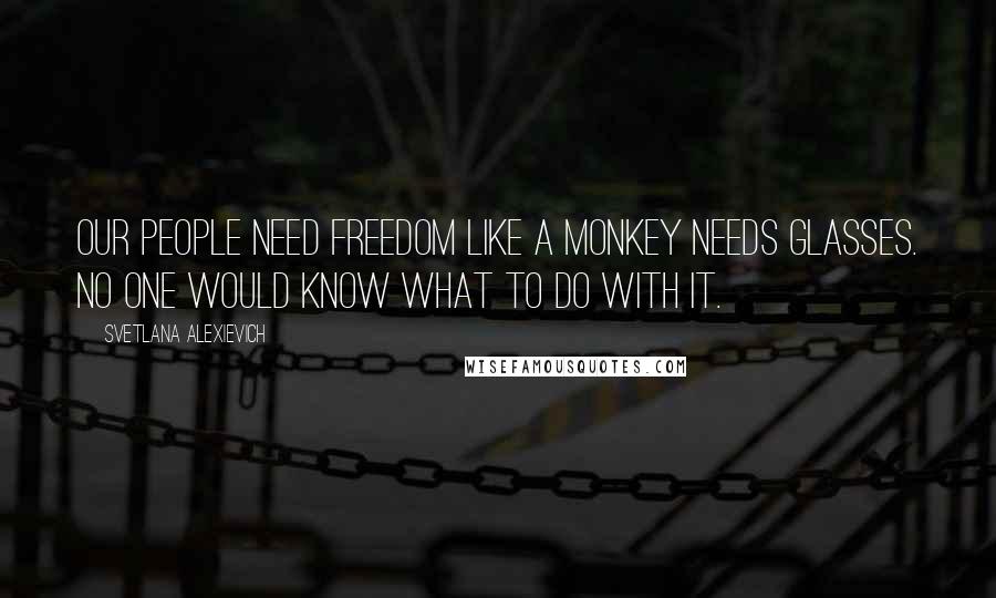 Svetlana Alexievich Quotes: Our people need freedom like a monkey needs glasses. No one would know what to do with it.