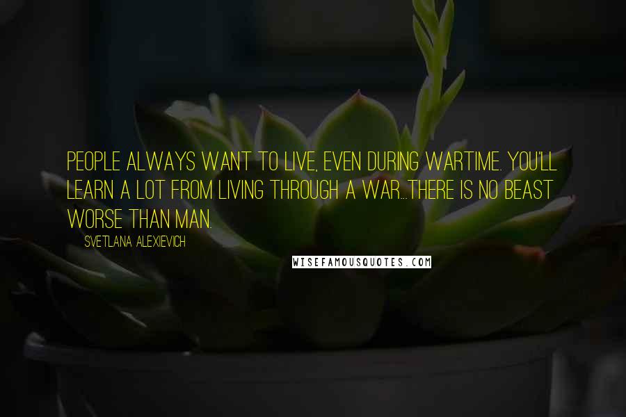 Svetlana Alexievich Quotes: People always want to live, even during wartime. You'll learn a lot from living through a war...There is no beast worse than man.