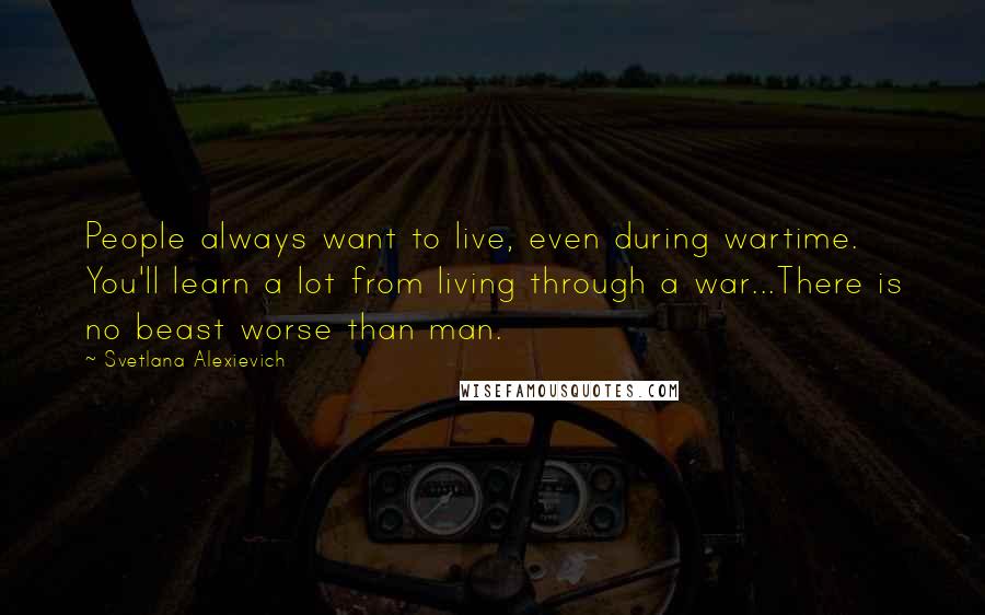 Svetlana Alexievich Quotes: People always want to live, even during wartime. You'll learn a lot from living through a war...There is no beast worse than man.