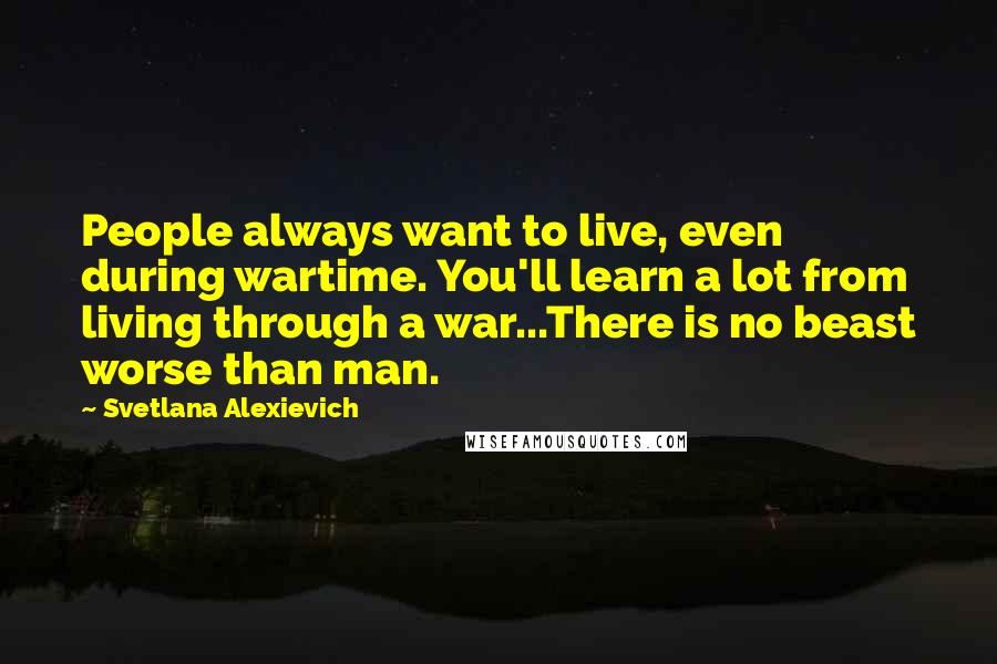 Svetlana Alexievich Quotes: People always want to live, even during wartime. You'll learn a lot from living through a war...There is no beast worse than man.