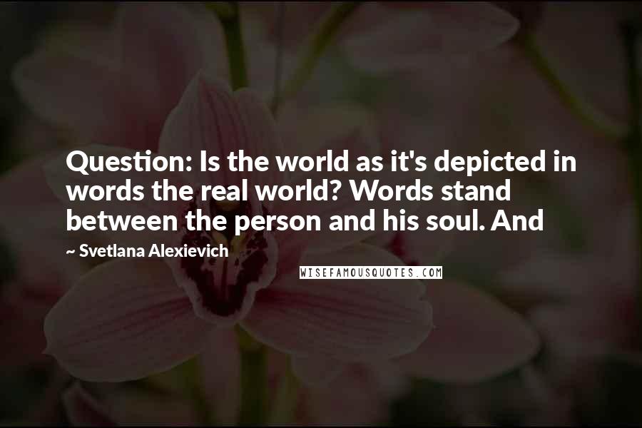 Svetlana Alexievich Quotes: Question: Is the world as it's depicted in words the real world? Words stand between the person and his soul. And