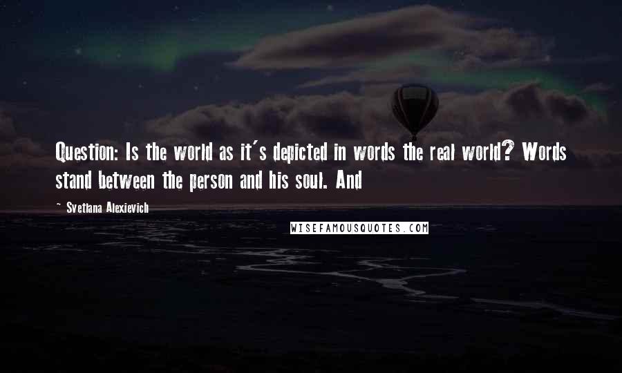 Svetlana Alexievich Quotes: Question: Is the world as it's depicted in words the real world? Words stand between the person and his soul. And