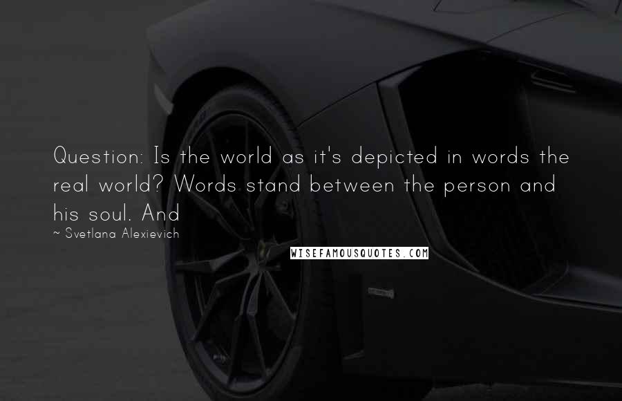 Svetlana Alexievich Quotes: Question: Is the world as it's depicted in words the real world? Words stand between the person and his soul. And