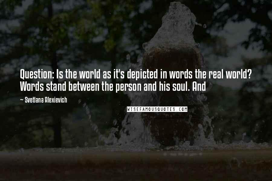 Svetlana Alexievich Quotes: Question: Is the world as it's depicted in words the real world? Words stand between the person and his soul. And