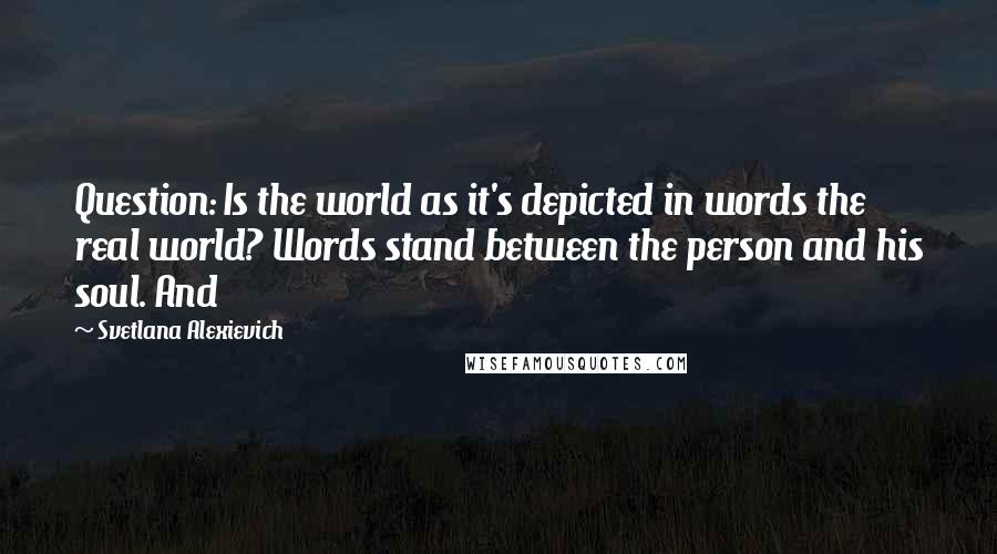 Svetlana Alexievich Quotes: Question: Is the world as it's depicted in words the real world? Words stand between the person and his soul. And