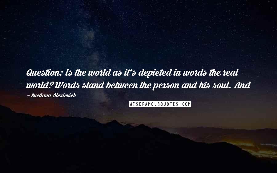 Svetlana Alexievich Quotes: Question: Is the world as it's depicted in words the real world? Words stand between the person and his soul. And