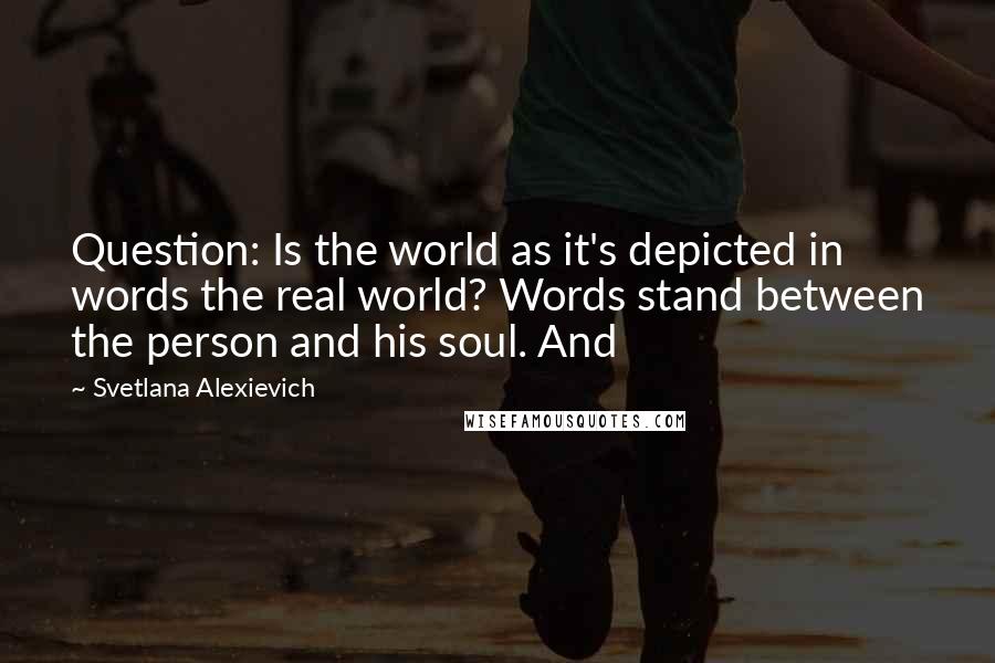 Svetlana Alexievich Quotes: Question: Is the world as it's depicted in words the real world? Words stand between the person and his soul. And