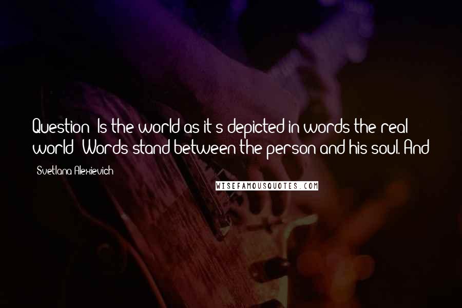 Svetlana Alexievich Quotes: Question: Is the world as it's depicted in words the real world? Words stand between the person and his soul. And