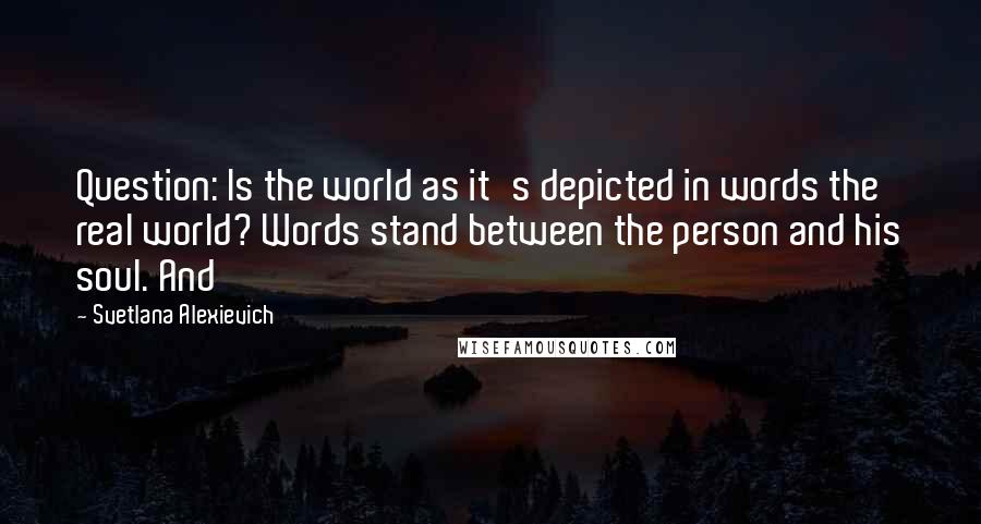 Svetlana Alexievich Quotes: Question: Is the world as it's depicted in words the real world? Words stand between the person and his soul. And