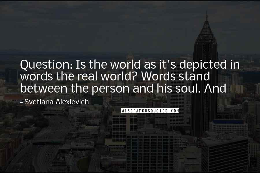 Svetlana Alexievich Quotes: Question: Is the world as it's depicted in words the real world? Words stand between the person and his soul. And