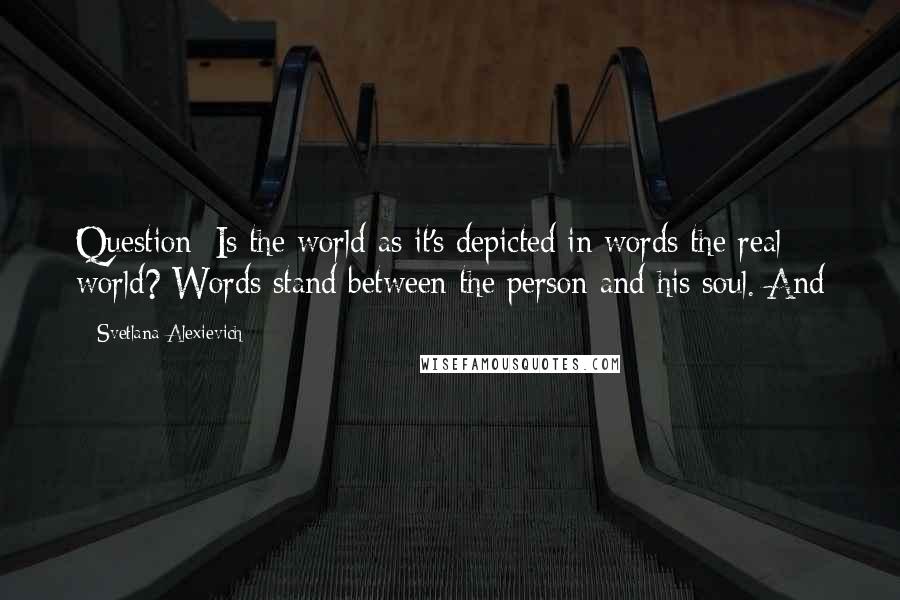 Svetlana Alexievich Quotes: Question: Is the world as it's depicted in words the real world? Words stand between the person and his soul. And