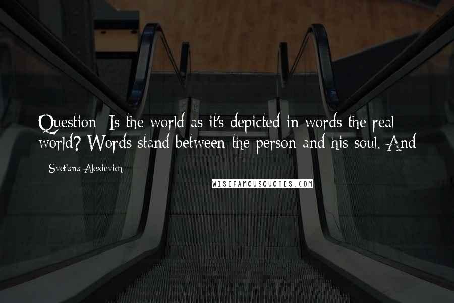 Svetlana Alexievich Quotes: Question: Is the world as it's depicted in words the real world? Words stand between the person and his soul. And