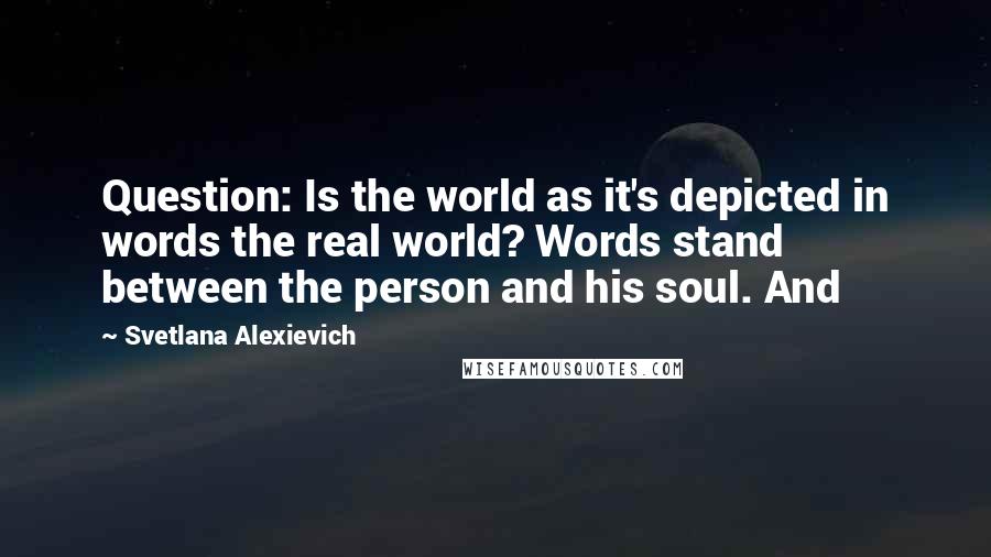 Svetlana Alexievich Quotes: Question: Is the world as it's depicted in words the real world? Words stand between the person and his soul. And