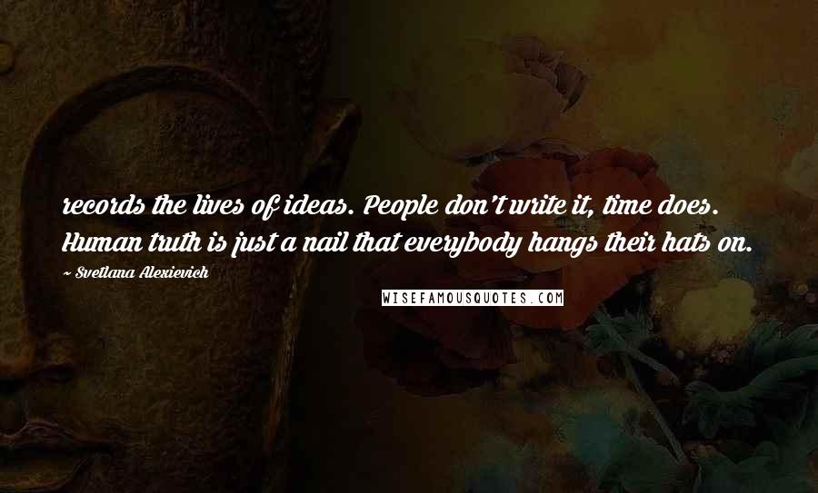 Svetlana Alexievich Quotes: records the lives of ideas. People don't write it, time does. Human truth is just a nail that everybody hangs their hats on.