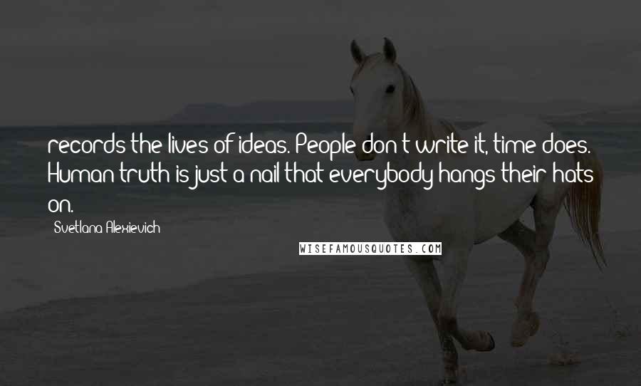 Svetlana Alexievich Quotes: records the lives of ideas. People don't write it, time does. Human truth is just a nail that everybody hangs their hats on.