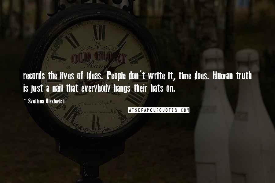 Svetlana Alexievich Quotes: records the lives of ideas. People don't write it, time does. Human truth is just a nail that everybody hangs their hats on.