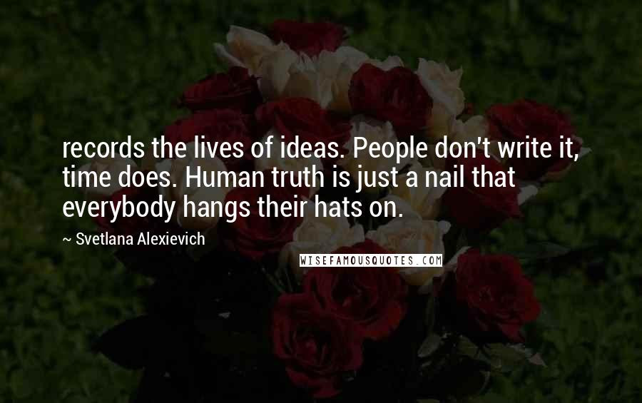 Svetlana Alexievich Quotes: records the lives of ideas. People don't write it, time does. Human truth is just a nail that everybody hangs their hats on.