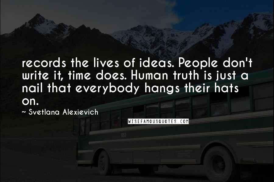 Svetlana Alexievich Quotes: records the lives of ideas. People don't write it, time does. Human truth is just a nail that everybody hangs their hats on.