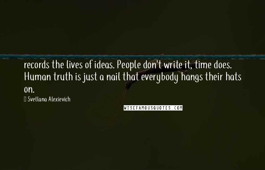 Svetlana Alexievich Quotes: records the lives of ideas. People don't write it, time does. Human truth is just a nail that everybody hangs their hats on.