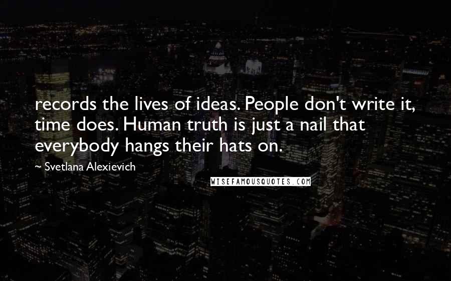 Svetlana Alexievich Quotes: records the lives of ideas. People don't write it, time does. Human truth is just a nail that everybody hangs their hats on.