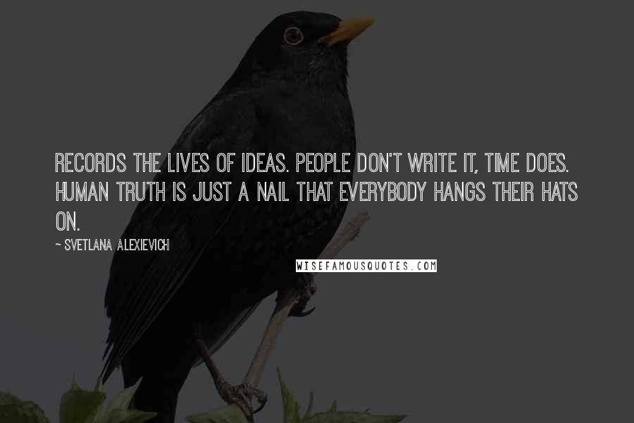 Svetlana Alexievich Quotes: records the lives of ideas. People don't write it, time does. Human truth is just a nail that everybody hangs their hats on.