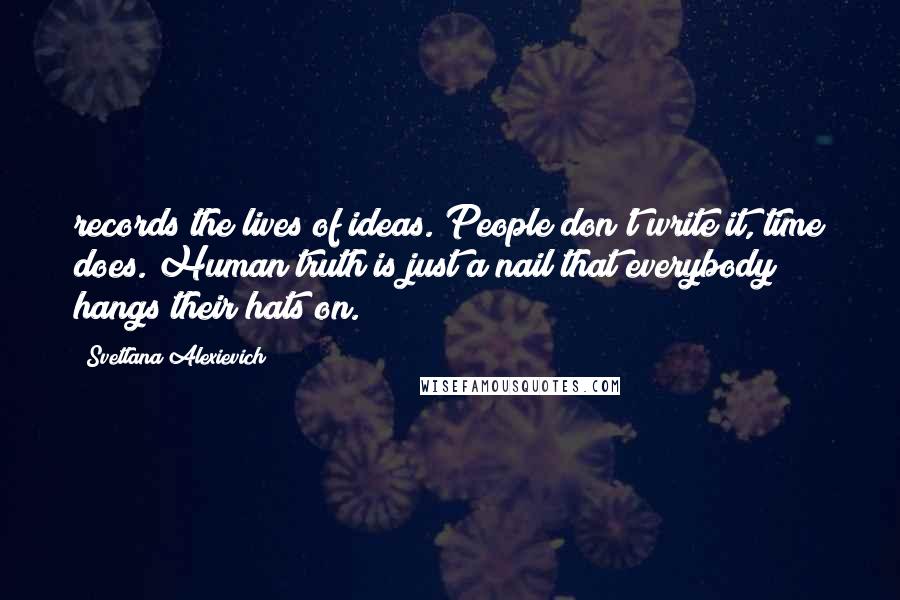 Svetlana Alexievich Quotes: records the lives of ideas. People don't write it, time does. Human truth is just a nail that everybody hangs their hats on.