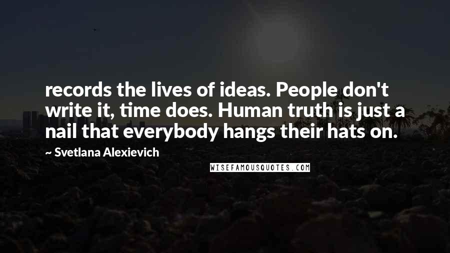 Svetlana Alexievich Quotes: records the lives of ideas. People don't write it, time does. Human truth is just a nail that everybody hangs their hats on.