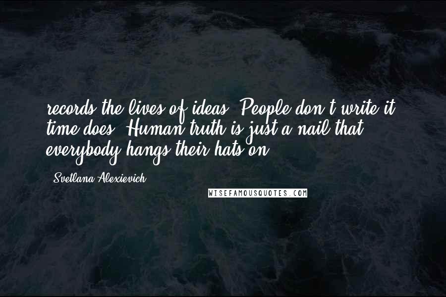 Svetlana Alexievich Quotes: records the lives of ideas. People don't write it, time does. Human truth is just a nail that everybody hangs their hats on.