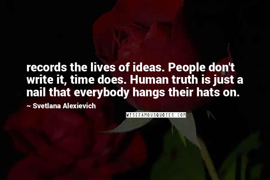 Svetlana Alexievich Quotes: records the lives of ideas. People don't write it, time does. Human truth is just a nail that everybody hangs their hats on.