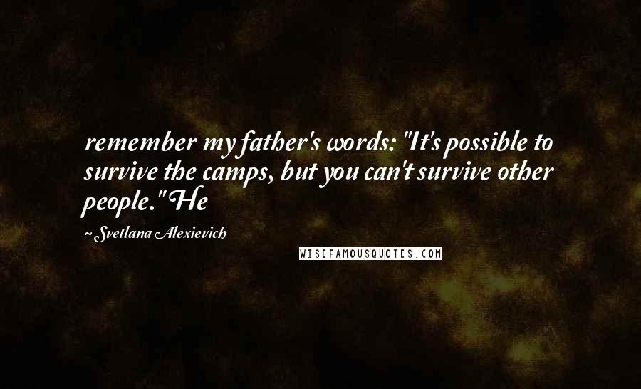 Svetlana Alexievich Quotes: remember my father's words: "It's possible to survive the camps, but you can't survive other people." He