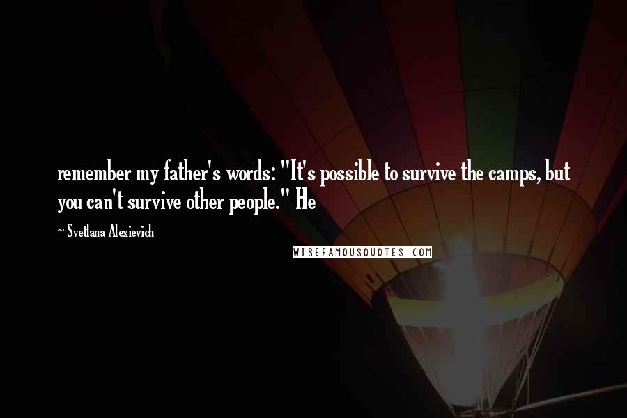 Svetlana Alexievich Quotes: remember my father's words: "It's possible to survive the camps, but you can't survive other people." He