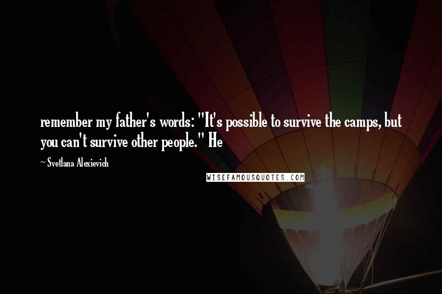 Svetlana Alexievich Quotes: remember my father's words: "It's possible to survive the camps, but you can't survive other people." He