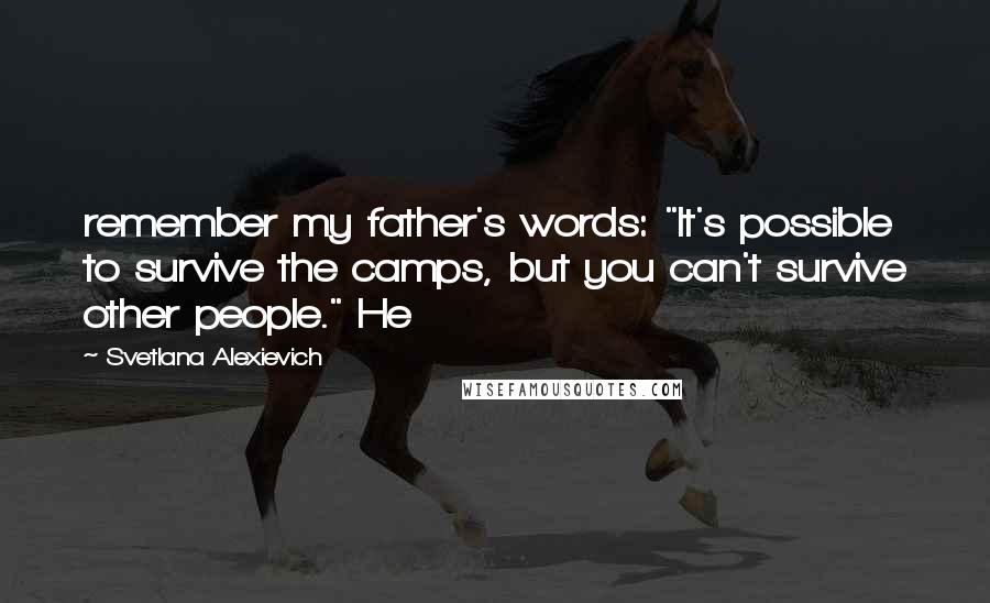 Svetlana Alexievich Quotes: remember my father's words: "It's possible to survive the camps, but you can't survive other people." He