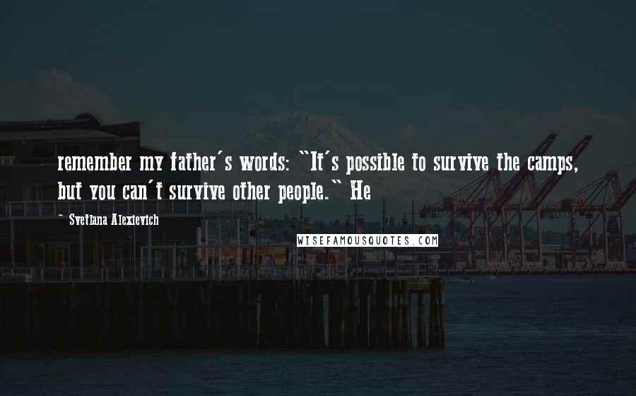 Svetlana Alexievich Quotes: remember my father's words: "It's possible to survive the camps, but you can't survive other people." He