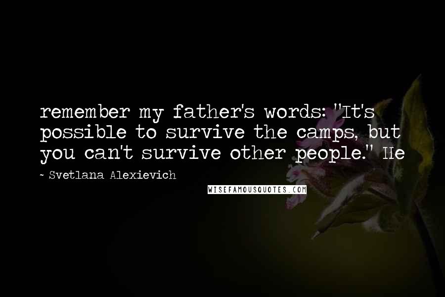 Svetlana Alexievich Quotes: remember my father's words: "It's possible to survive the camps, but you can't survive other people." He