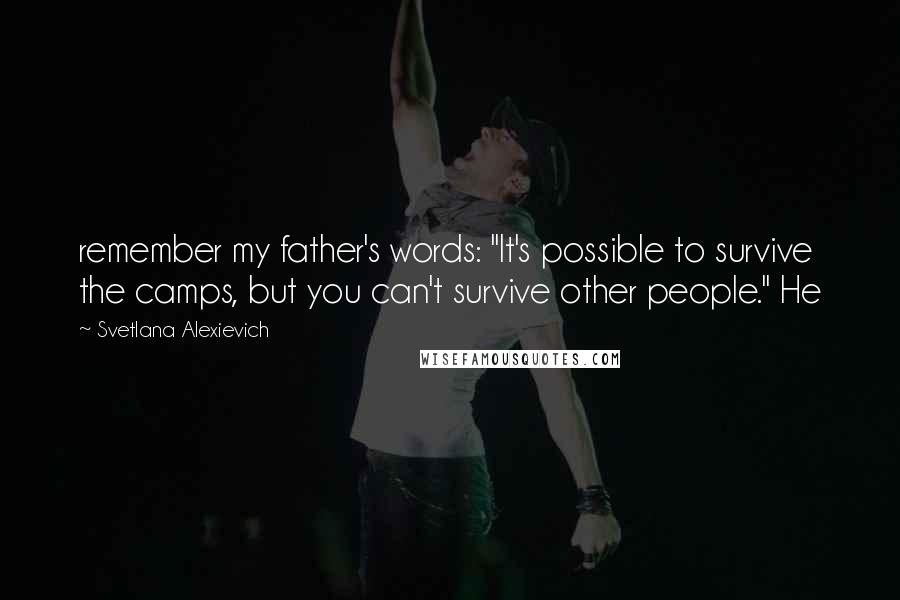 Svetlana Alexievich Quotes: remember my father's words: "It's possible to survive the camps, but you can't survive other people." He