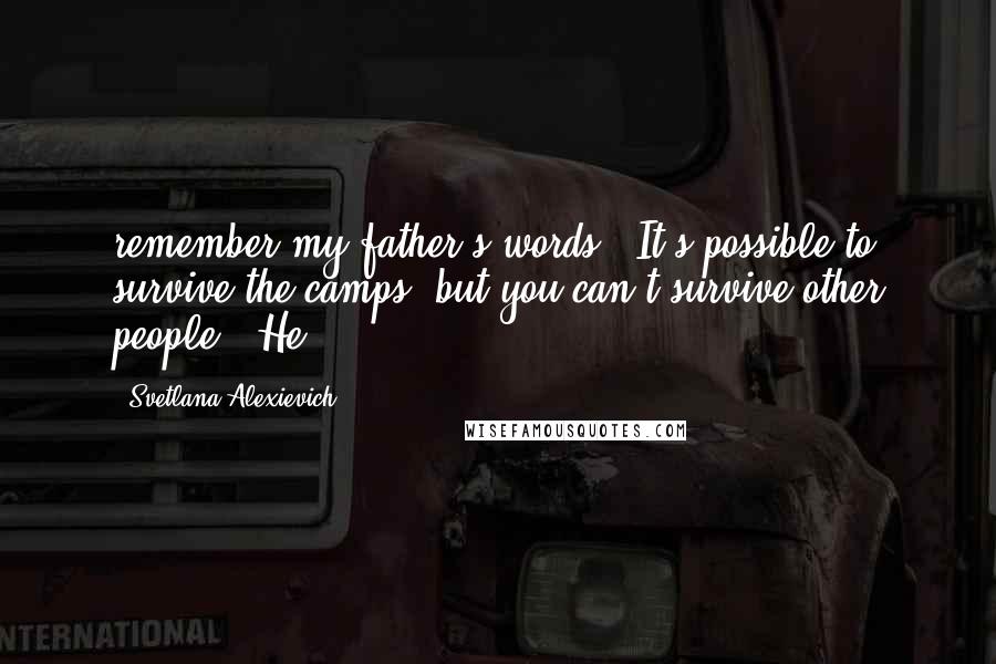 Svetlana Alexievich Quotes: remember my father's words: "It's possible to survive the camps, but you can't survive other people." He