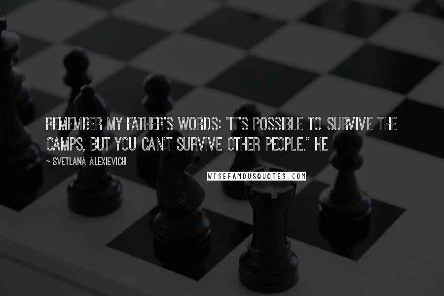 Svetlana Alexievich Quotes: remember my father's words: "It's possible to survive the camps, but you can't survive other people." He