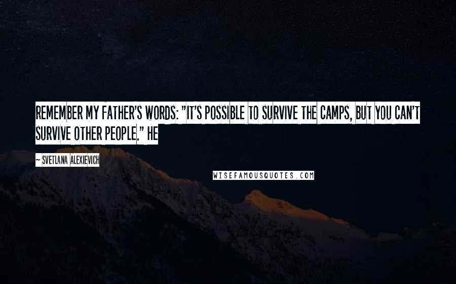 Svetlana Alexievich Quotes: remember my father's words: "It's possible to survive the camps, but you can't survive other people." He