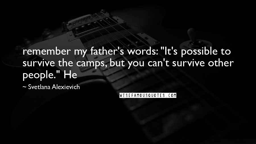 Svetlana Alexievich Quotes: remember my father's words: "It's possible to survive the camps, but you can't survive other people." He