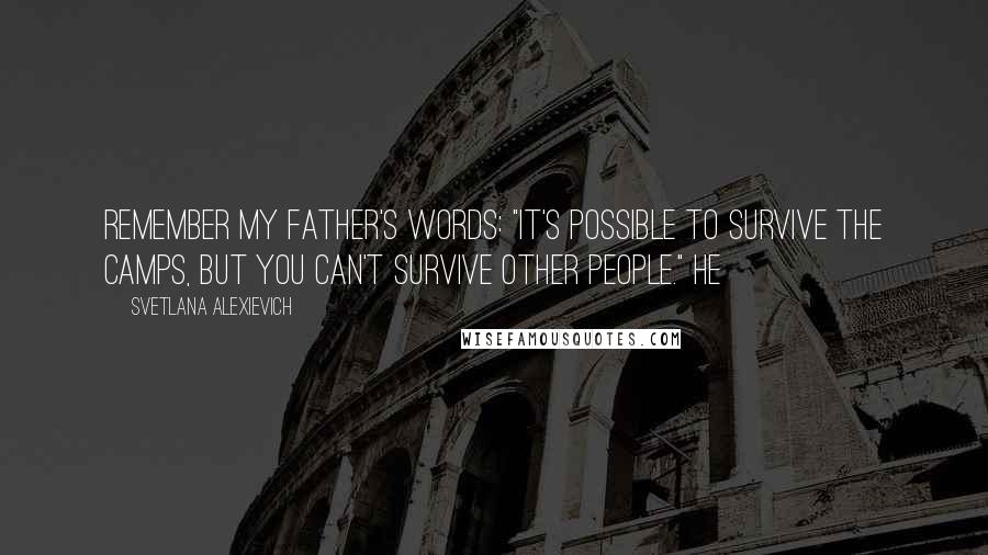 Svetlana Alexievich Quotes: remember my father's words: "It's possible to survive the camps, but you can't survive other people." He