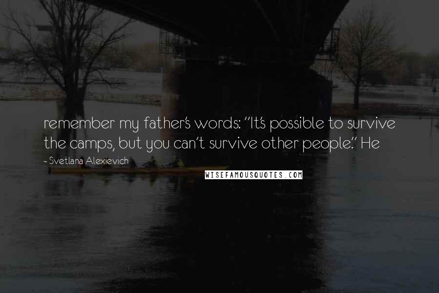 Svetlana Alexievich Quotes: remember my father's words: "It's possible to survive the camps, but you can't survive other people." He