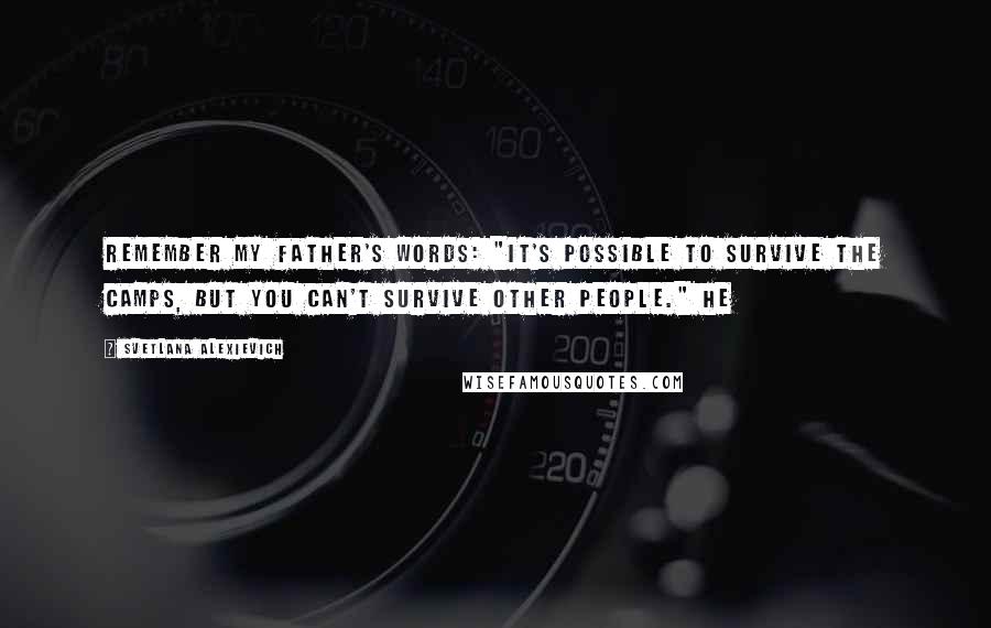 Svetlana Alexievich Quotes: remember my father's words: "It's possible to survive the camps, but you can't survive other people." He