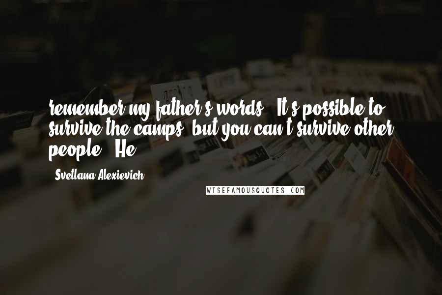 Svetlana Alexievich Quotes: remember my father's words: "It's possible to survive the camps, but you can't survive other people." He