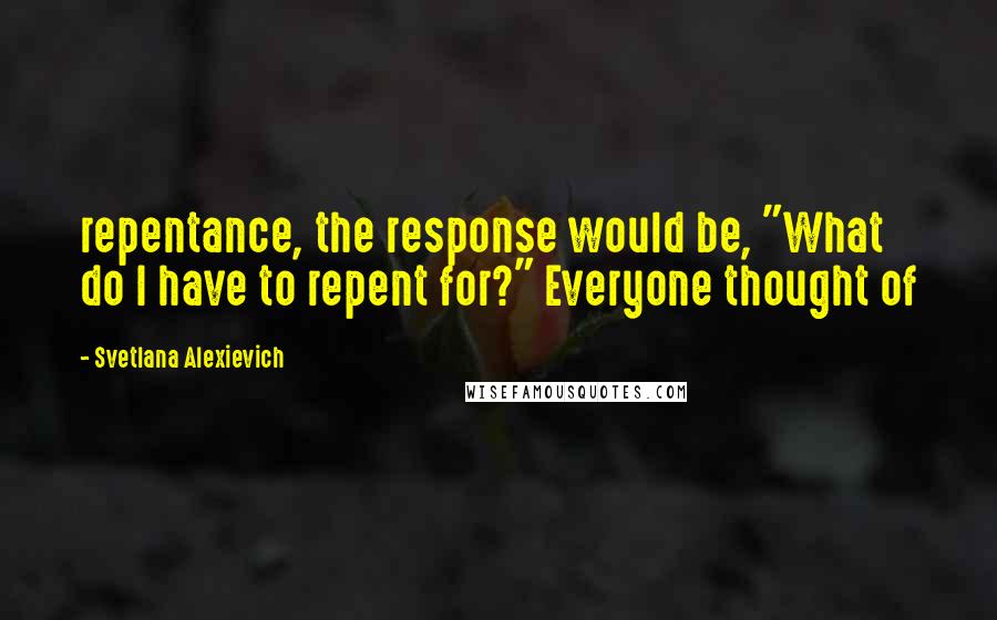 Svetlana Alexievich Quotes: repentance, the response would be, "What do I have to repent for?" Everyone thought of