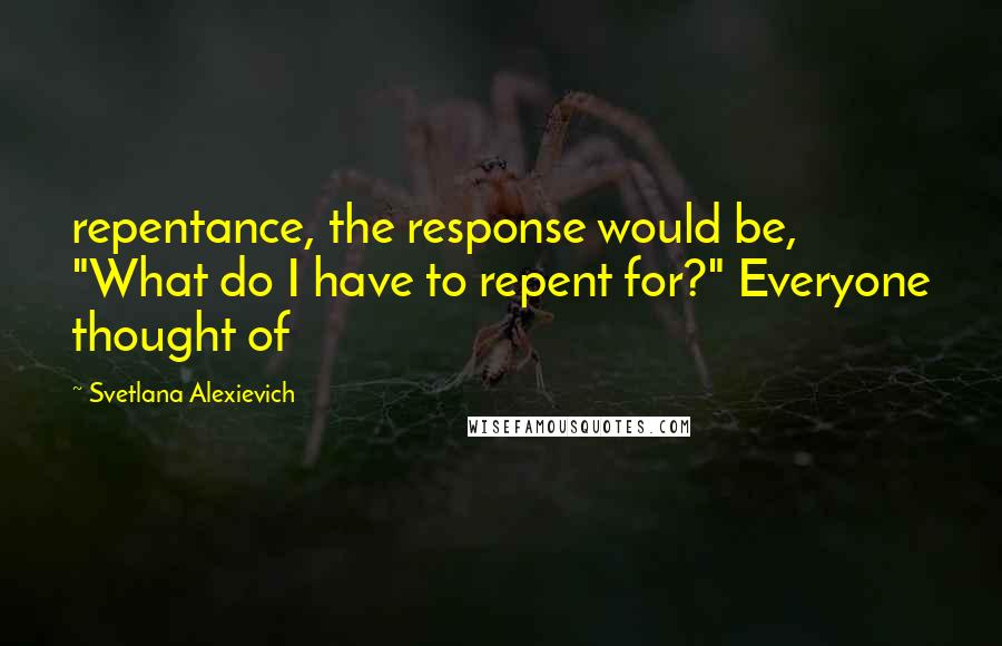 Svetlana Alexievich Quotes: repentance, the response would be, "What do I have to repent for?" Everyone thought of