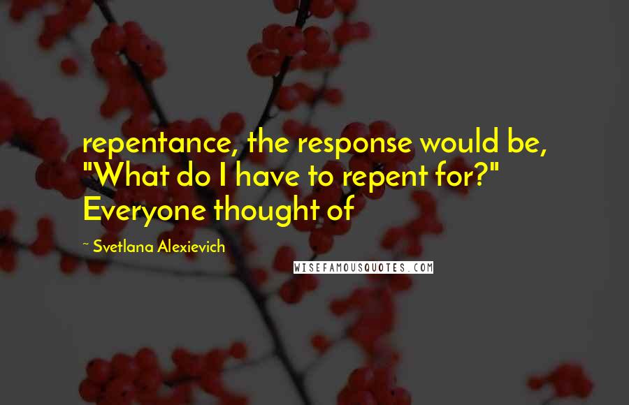 Svetlana Alexievich Quotes: repentance, the response would be, "What do I have to repent for?" Everyone thought of