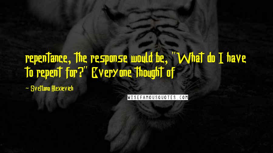 Svetlana Alexievich Quotes: repentance, the response would be, "What do I have to repent for?" Everyone thought of