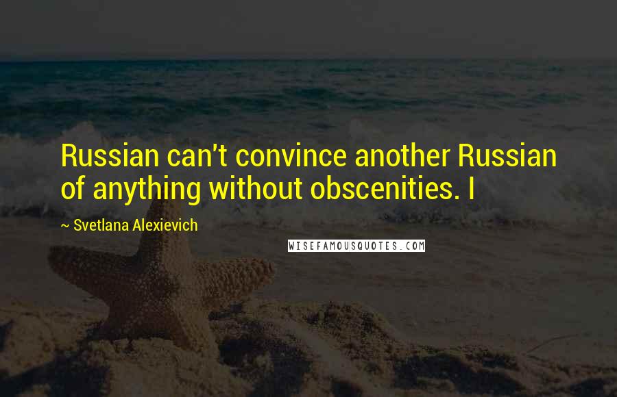 Svetlana Alexievich Quotes: Russian can't convince another Russian of anything without obscenities. I